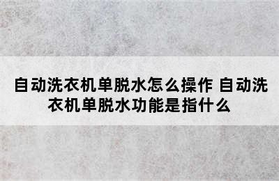 自动洗衣机单脱水怎么操作 自动洗衣机单脱水功能是指什么